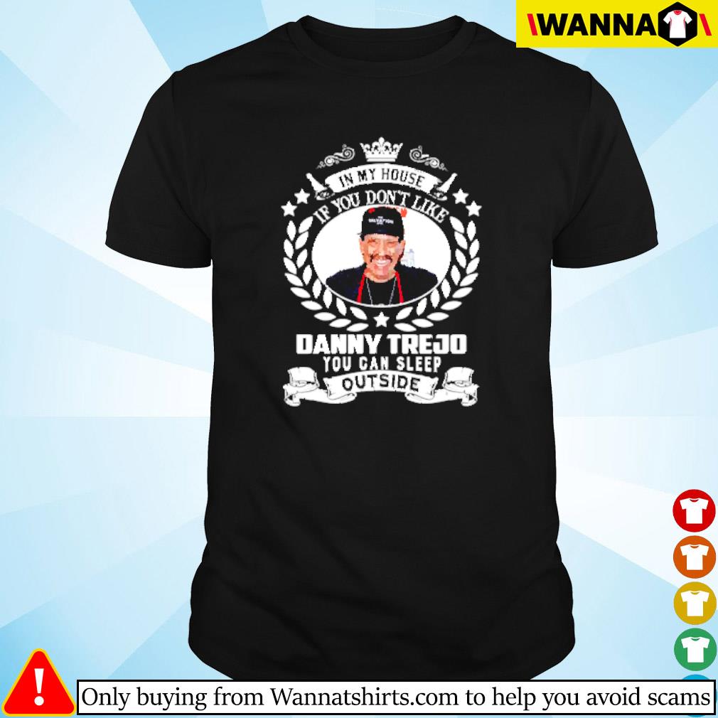 Awesome In my house if you don't like Danny Trejo you can sleep outside shirt