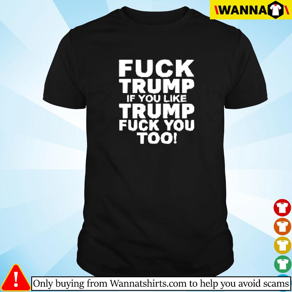 Best Fuck Trump if you like Trump fuck you too shirt