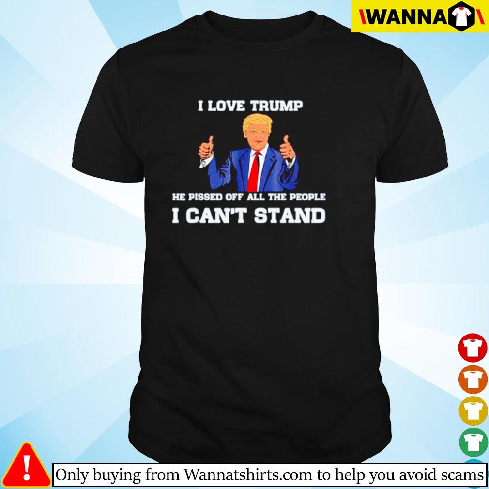 Top I love Trump he pissed off all the people I can’t stand shirt