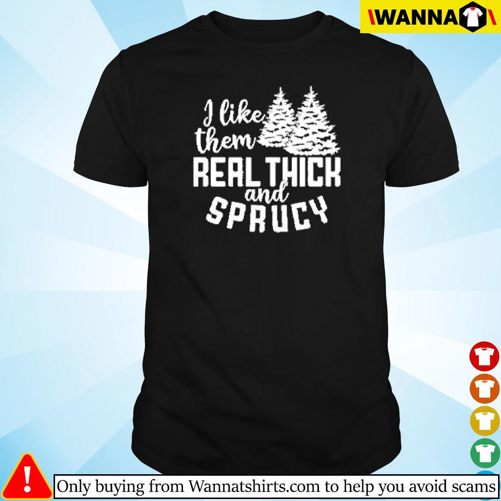 Best I like them real thick and sprucy shirt