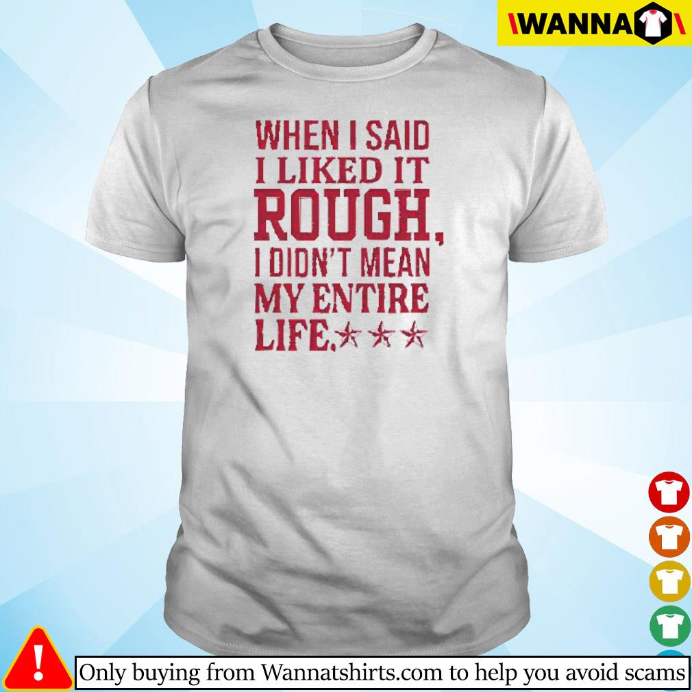 Premium When I said I liked it rough I didn’t mean my entire life shirt