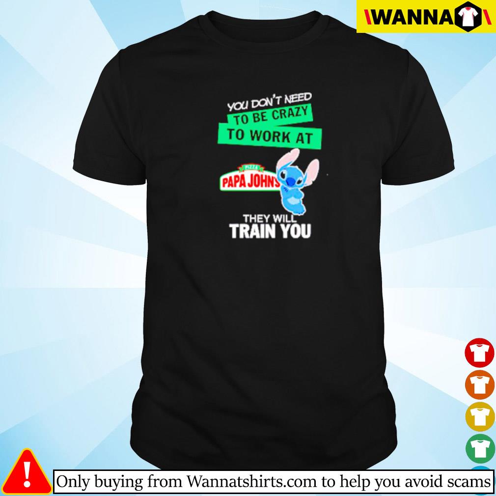 Original Stitch you don’t need to be crazy to work at Pizza Papa John’s shirt