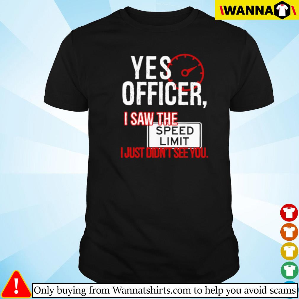 Top Yes officer I saw the speed limit I just didn't see you shirt
