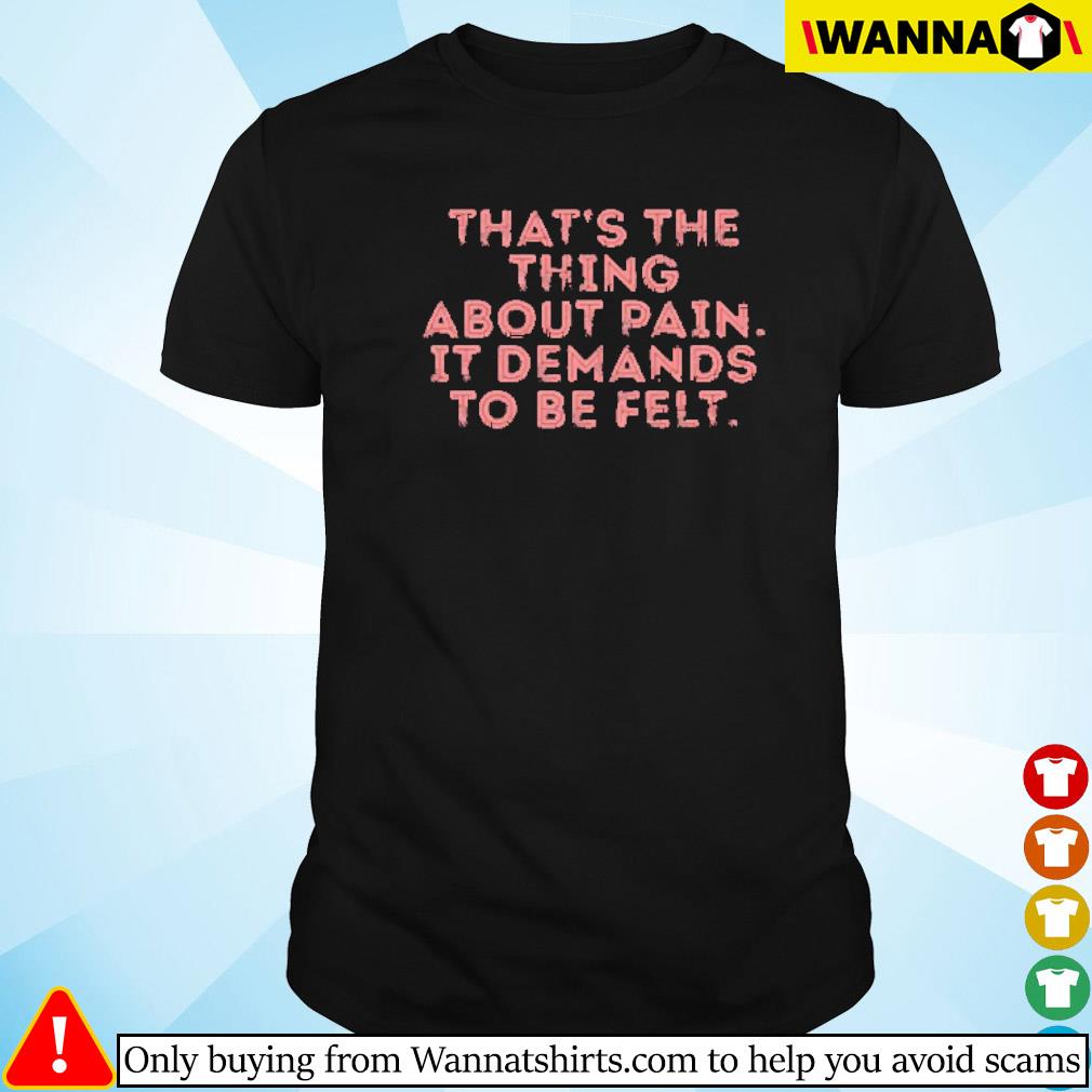 Funny That's the thing about pain it demands to be felt shirt