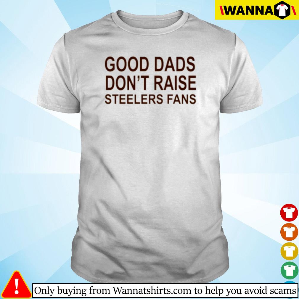 Good dads don't raise Steelers fans shirt, hoodie